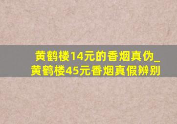 黄鹤楼14元的香烟真伪_黄鹤楼45元香烟真假辨别