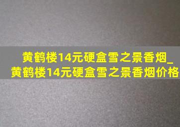 黄鹤楼14元硬盒雪之景香烟_黄鹤楼14元硬盒雪之景香烟价格