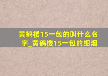 黄鹤楼15一包的叫什么名字_黄鹤楼15一包的细烟