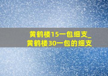 黄鹤楼15一包细支_黄鹤楼30一包的细支