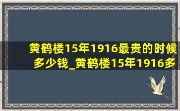 黄鹤楼15年1916最贵的时候多少钱_黄鹤楼15年1916多少钱一条