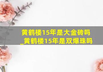 黄鹤楼15年是大金砖吗_黄鹤楼15年是双爆珠吗