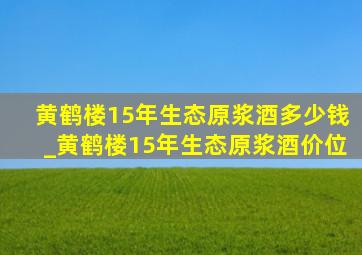 黄鹤楼15年生态原浆酒多少钱_黄鹤楼15年生态原浆酒价位