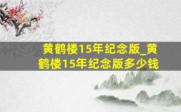 黄鹤楼15年纪念版_黄鹤楼15年纪念版多少钱