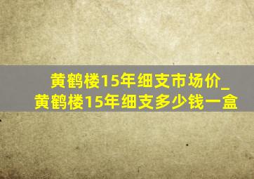 黄鹤楼15年细支市场价_黄鹤楼15年细支多少钱一盒