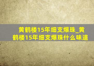 黄鹤楼15年细支爆珠_黄鹤楼15年细支爆珠什么味道