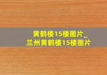 黄鹤楼15楼图片_兰州黄鹤楼15楼图片