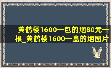 黄鹤楼1600一包的烟80元一根_黄鹤楼1600一盒的烟图片