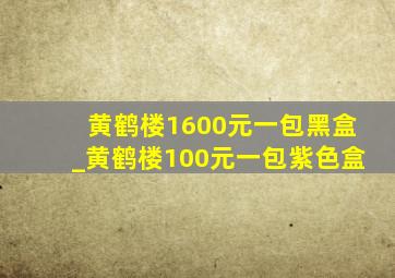 黄鹤楼1600元一包黑盒_黄鹤楼100元一包紫色盒