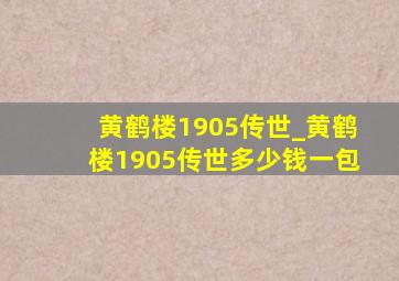 黄鹤楼1905传世_黄鹤楼1905传世多少钱一包