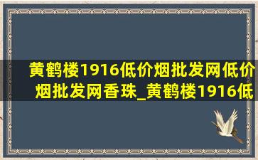 黄鹤楼1916(低价烟批发网)(低价烟批发网)香珠_黄鹤楼1916(低价烟批发网)典藏版