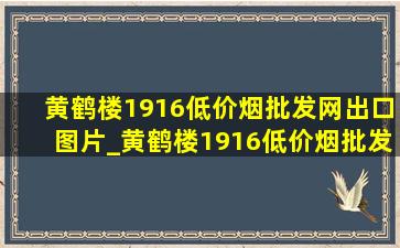 黄鹤楼1916(低价烟批发网)出口图片_黄鹤楼1916(低价烟批发网)出口多少钱一包