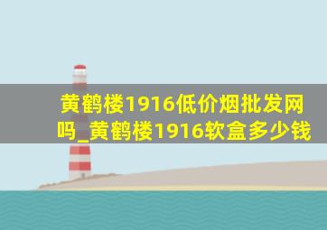 黄鹤楼1916(低价烟批发网)吗_黄鹤楼1916软盒多少钱