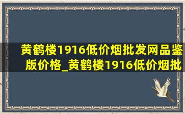 黄鹤楼1916(低价烟批发网)品鉴版价格_黄鹤楼1916(低价烟批发网)品鉴版