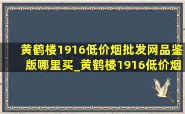 黄鹤楼1916(低价烟批发网)品鉴版哪里买_黄鹤楼1916(低价烟批发网)品鉴版白盒