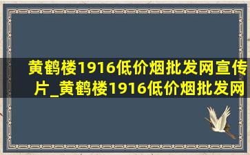 黄鹤楼1916(低价烟批发网)宣传片_黄鹤楼1916(低价烟批发网)批发价格表