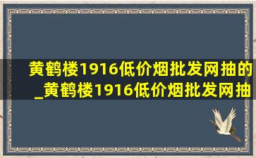 黄鹤楼1916(低价烟批发网)抽的_黄鹤楼1916(低价烟批发网)抽的是哪款