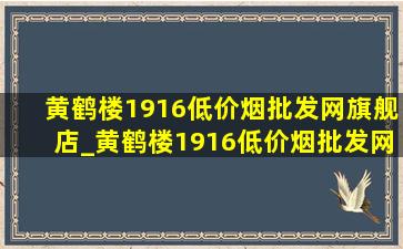 黄鹤楼1916(低价烟批发网)旗舰店_黄鹤楼1916(低价烟批发网)价格表