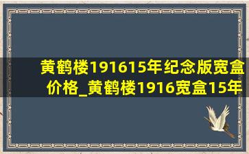 黄鹤楼191615年纪念版宽盒价格_黄鹤楼1916宽盒15年版价格