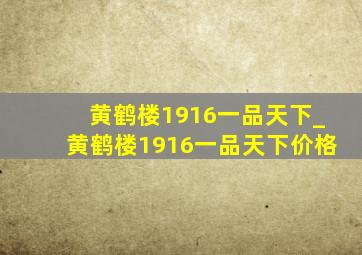 黄鹤楼1916一品天下_黄鹤楼1916一品天下价格