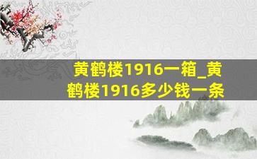 黄鹤楼1916一箱_黄鹤楼1916多少钱一条