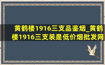 黄鹤楼1916三支品鉴烟_黄鹤楼1916三支装是(低价烟批发网)吗