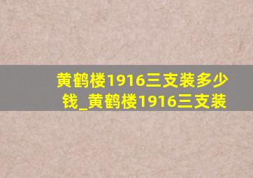 黄鹤楼1916三支装多少钱_黄鹤楼1916三支装