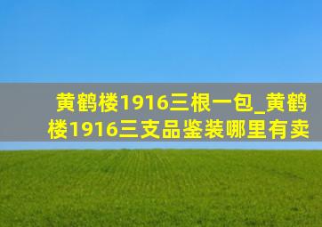 黄鹤楼1916三根一包_黄鹤楼1916三支品鉴装哪里有卖