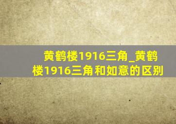 黄鹤楼1916三角_黄鹤楼1916三角和如意的区别