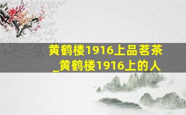 黄鹤楼1916上品茗茶_黄鹤楼1916上的人