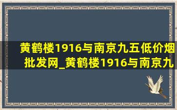 黄鹤楼1916与南京九五(低价烟批发网)_黄鹤楼1916与南京九五(低价烟批发网)哪个好