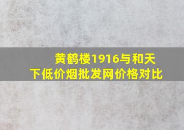 黄鹤楼1916与和天下(低价烟批发网)价格对比