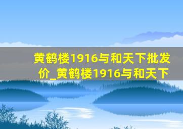 黄鹤楼1916与和天下批发价_黄鹤楼1916与和天下