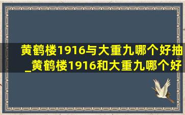 黄鹤楼1916与大重九哪个好抽_黄鹤楼1916和大重九哪个好抽