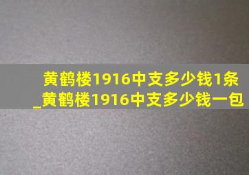 黄鹤楼1916中支多少钱1条_黄鹤楼1916中支多少钱一包