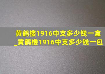 黄鹤楼1916中支多少钱一盒_黄鹤楼1916中支多少钱一包