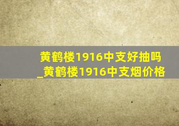 黄鹤楼1916中支好抽吗_黄鹤楼1916中支烟价格