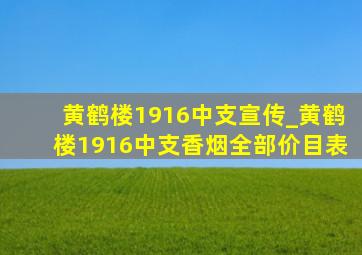 黄鹤楼1916中支宣传_黄鹤楼1916中支香烟全部价目表