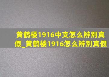 黄鹤楼1916中支怎么辨别真假_黄鹤楼1916怎么辨别真假