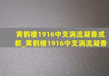 黄鹤楼1916中支涡流凝香成都_黄鹤楼1916中支涡流凝香