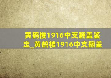 黄鹤楼1916中支翻盖鉴定_黄鹤楼1916中支翻盖