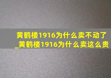 黄鹤楼1916为什么卖不动了_黄鹤楼1916为什么卖这么贵