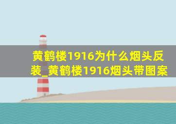 黄鹤楼1916为什么烟头反装_黄鹤楼1916烟头带图案