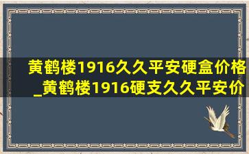 黄鹤楼1916久久平安硬盒价格_黄鹤楼1916硬支久久平安价格表