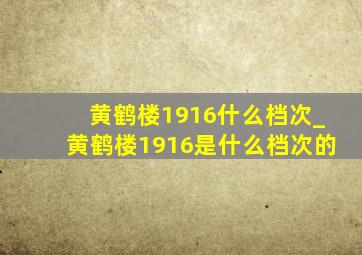 黄鹤楼1916什么档次_黄鹤楼1916是什么档次的