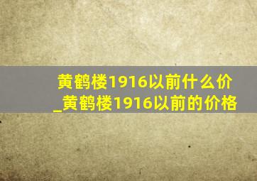 黄鹤楼1916以前什么价_黄鹤楼1916以前的价格