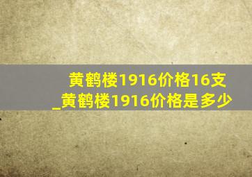 黄鹤楼1916价格16支_黄鹤楼1916价格是多少