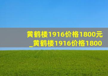 黄鹤楼1916价格1800元_黄鹤楼1916价格1800