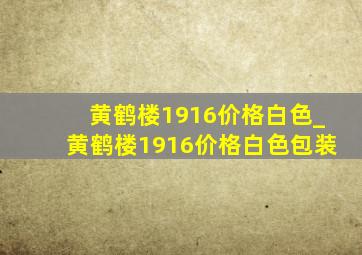 黄鹤楼1916价格白色_黄鹤楼1916价格白色包装