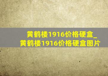 黄鹤楼1916价格硬盒_黄鹤楼1916价格硬盒图片